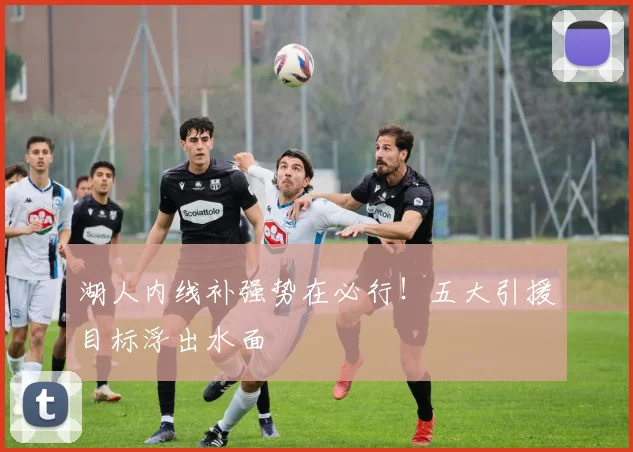 湖人内线补强势在必行！五大引援目标浮出水面
