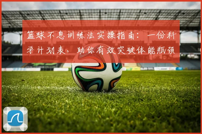 篮球不息训练法实操指南:一份科学计划表,助你有效突破体能瓶颈