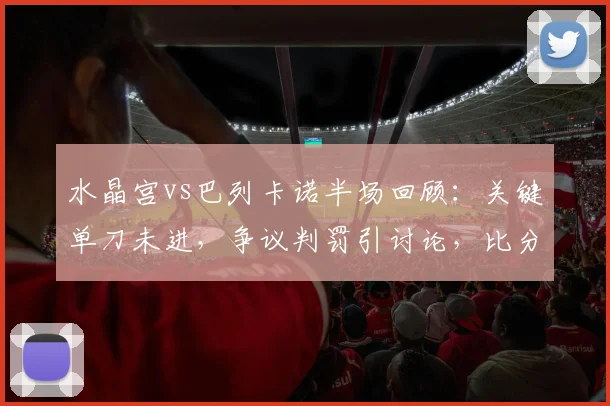 水晶宫vs巴列卡诺半场回顾:关键单刀未进,争议判罚引讨论,比分0-0