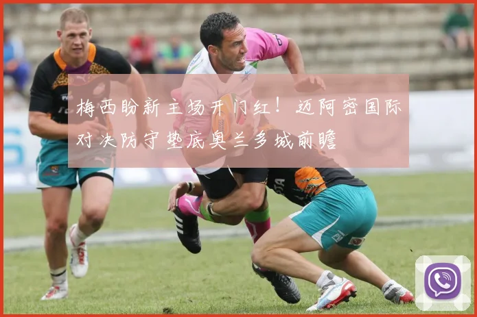 梅西盼新主场开门红!迈阿密国际对决防守垫底奥兰多城前瞻