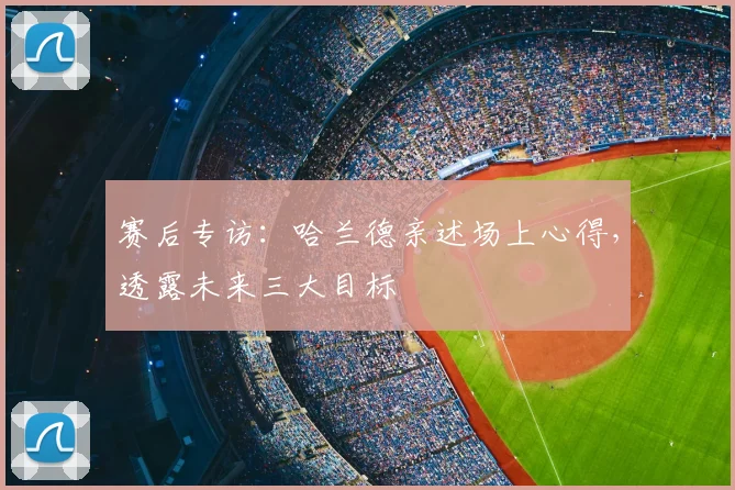 赛后专访:哈兰德亲述场上心得,透露未来三大目标