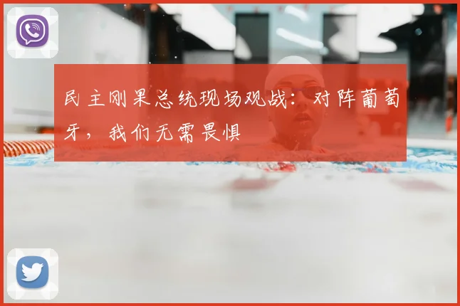民主刚果总统现场观战:对阵葡萄牙,我们无需畏惧