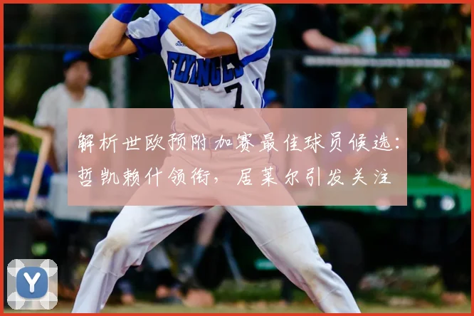 解析世欧预附加赛最佳球员候选:哲凯赖什领衔,居莱尔引发关注
