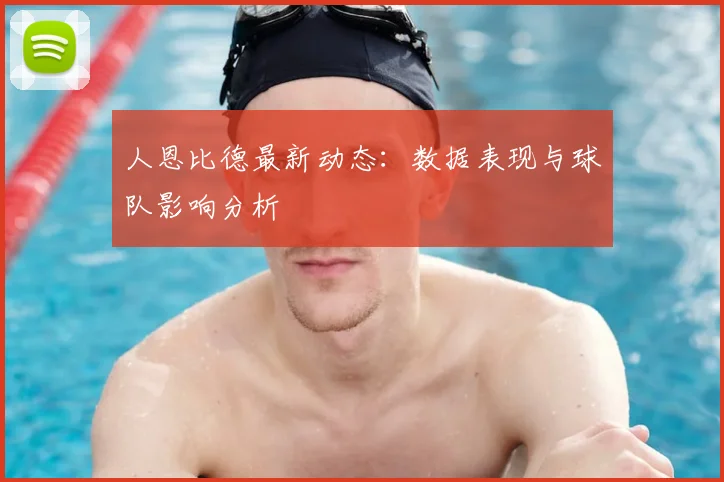 人恩比德最新动态:数据表现与球队影响分析