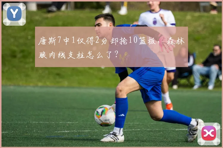 唐斯7中1仅得2分却抢10篮板，森林狼内线支柱怎么了？