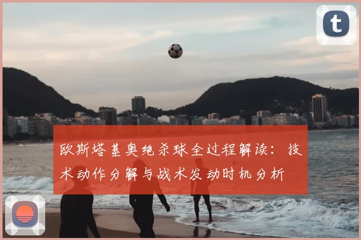 欧斯塔基奥绝杀球全过程解读:技术动作分解与战术发动时机分析