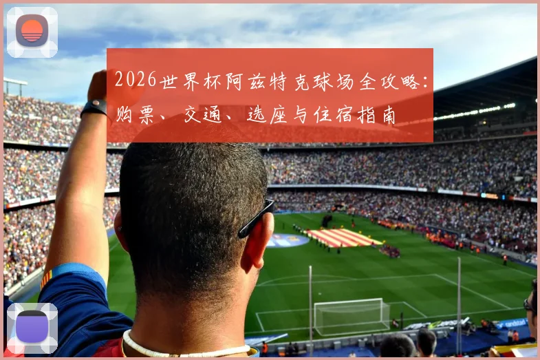 2026世界杯阿兹特克球场全攻略:购票、交通、选座与住宿指南