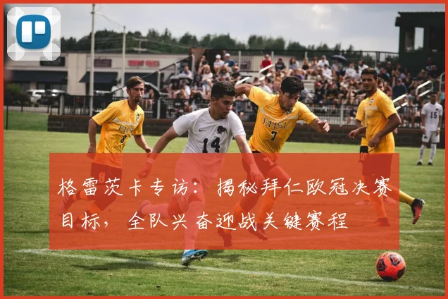 格雷茨卡专访：揭秘拜仁欧冠决赛目标，全队兴奋迎战关键赛程