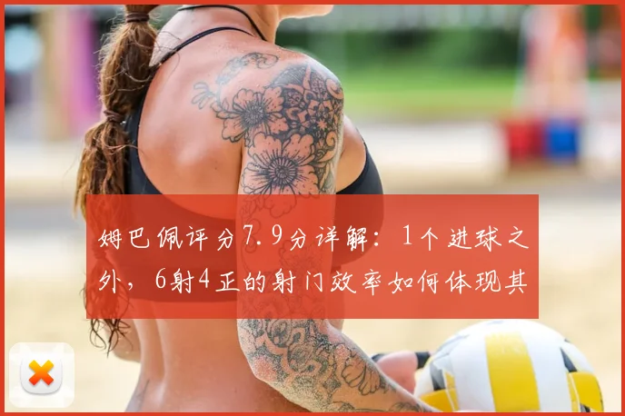 姆巴佩评分7.9分详解:1个进球之外,6射4正的射门效率如何体现其价值?