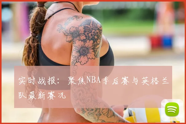 实时战报:聚焦NBA季后赛与英格兰队最新赛况